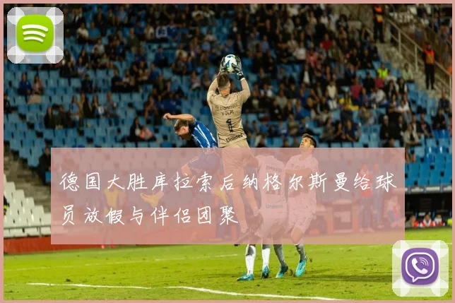 德国大胜库拉索后纳格尔斯曼给球员放假与伴侣团聚