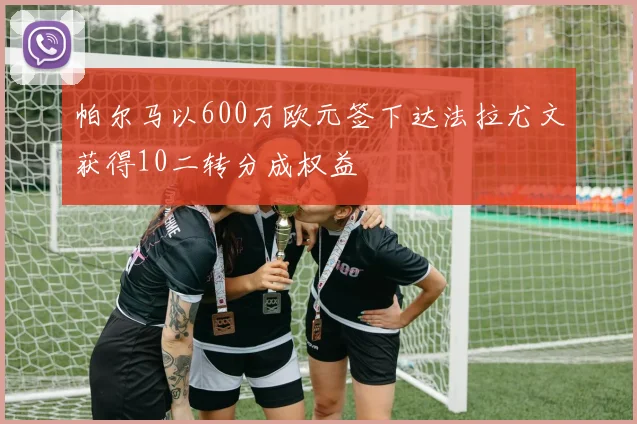 帕尔马以600万欧元签下达法拉尤文获得10二转分成权益