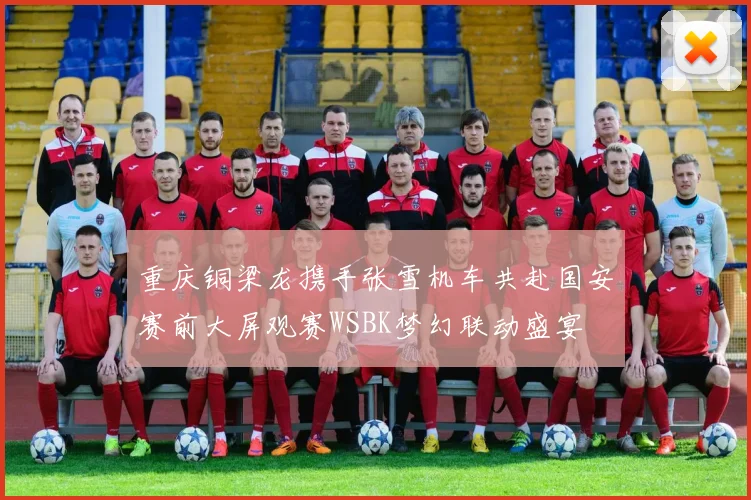 重庆铜梁龙携手张雪机车共赴国安赛前大屏观赛WSBK梦幻联动盛宴
