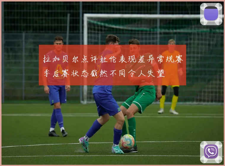 拉加贝尔点评杜伦表现差异常规赛季后赛状态截然不同令人失望