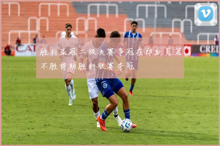胜利亚冠二级决赛争冠在即新月若不胜将助胜利联赛夺冠