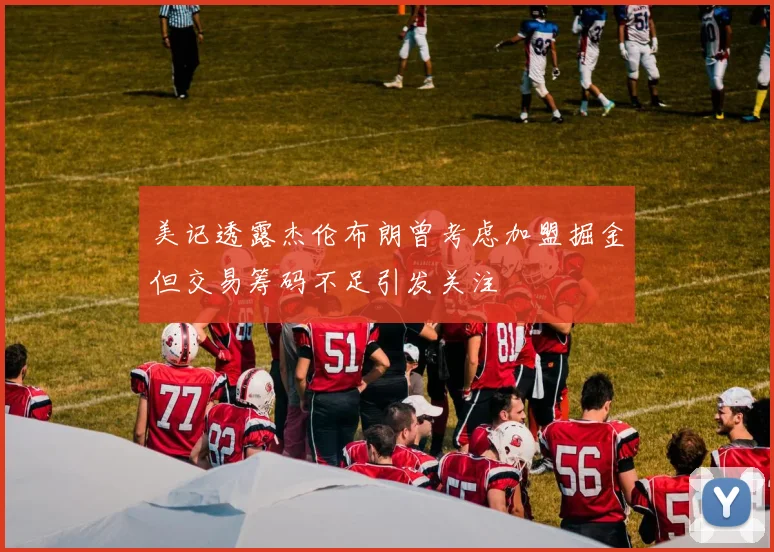 美记透露杰伦布朗曾考虑加盟掘金但交易筹码不足引发关注
