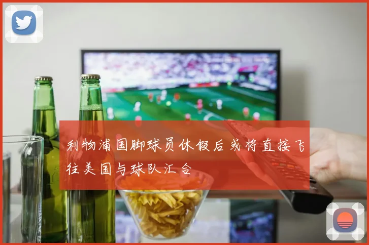 利物浦国脚球员休假后或将直接飞往美国与球队汇合