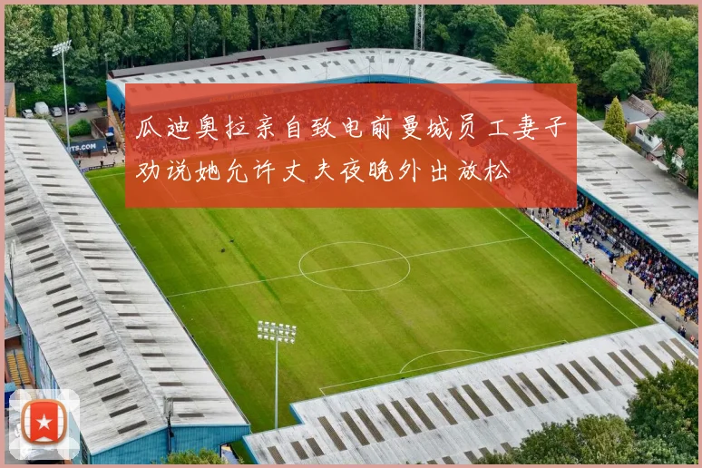 瓜迪奥拉亲自致电前曼城员工妻子劝说她允许丈夫夜晚外出放松