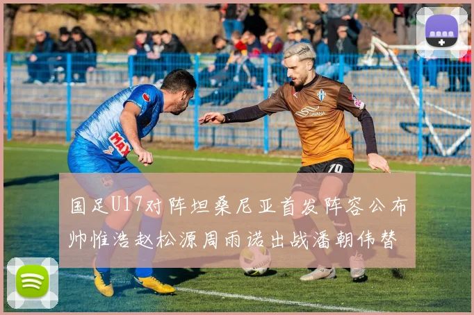 国足U17对阵坦桑尼亚首发阵容公布帅惟浩赵松源周雨诺出战潘朝伟替补