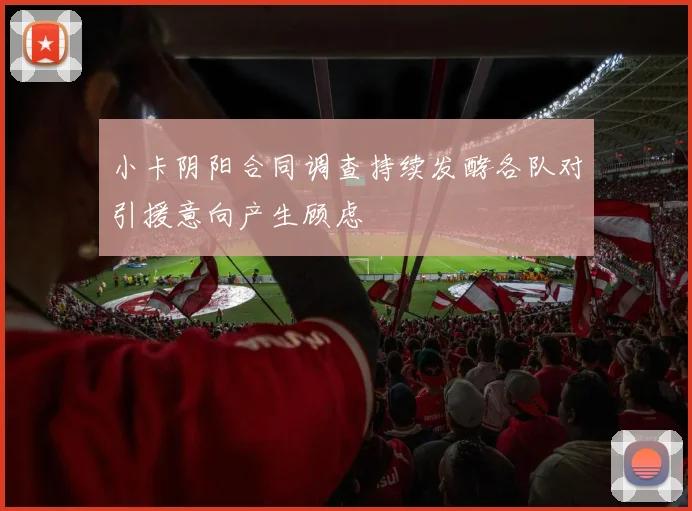 小卡阴阳合同调查持续发酵各队对引援意向产生顾虑