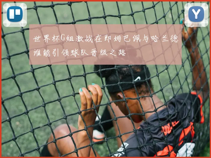 世界杯G组激战在即姆巴佩与哈兰德谁能引领球队晋级之路