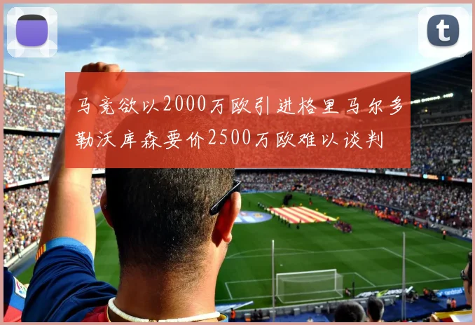 马竞欲以2000万欧引进格里马尔多勒沃库森要价2500万欧难以谈判