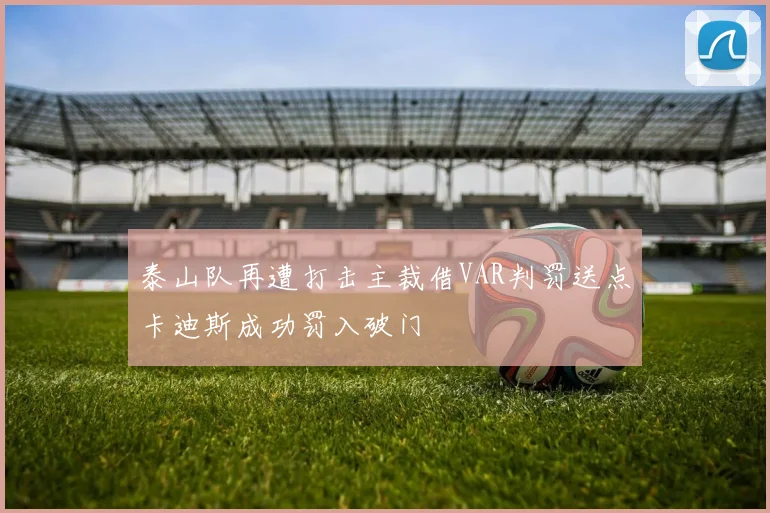 泰山队再遭打击主裁借VAR判罚送点卡迪斯成功罚入破门
