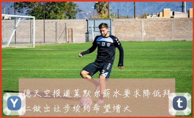 德天空报道莱默尔薪水要求降低拜仁做出让步续约希望增大