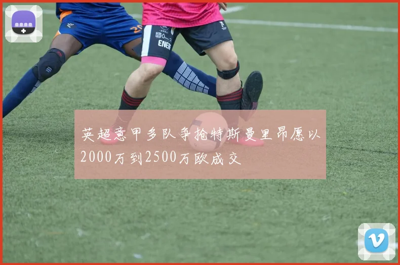 英超意甲多队争抢特斯曼里昂愿以2000万到2500万欧成交