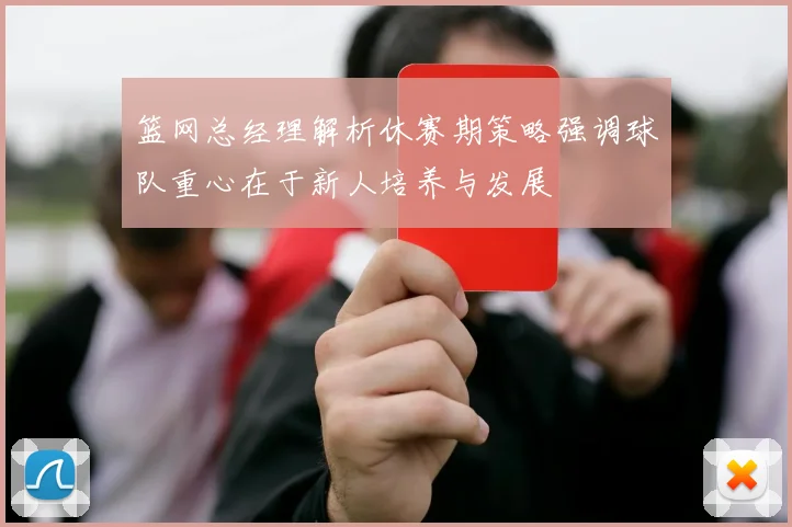 篮网总经理解析休赛期策略强调球队重心在于新人培养与发展